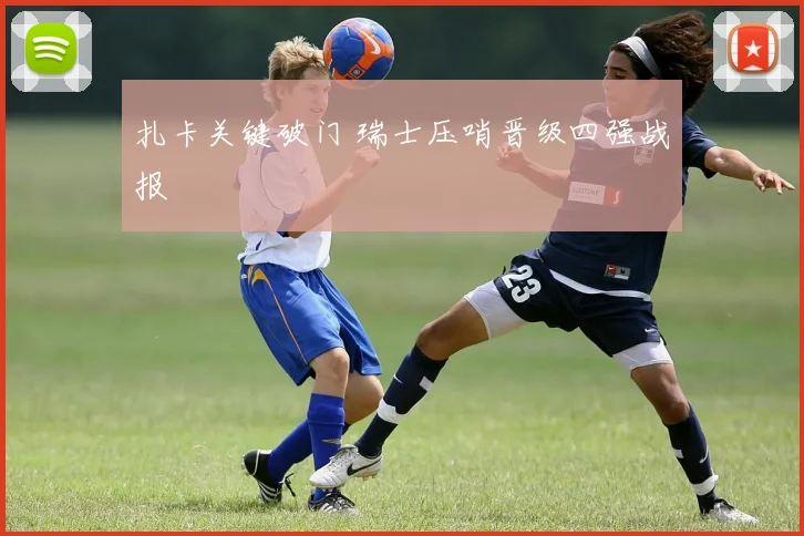 扎卡关键破门 瑞士压哨晋级四强战报