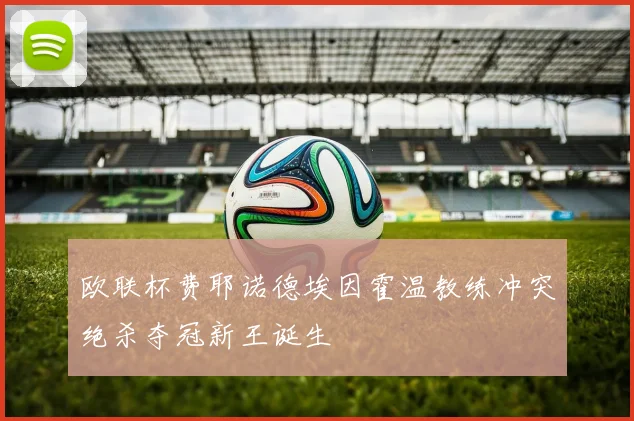 欧联杯费耶诺德埃因霍温教练冲突绝杀夺冠新王诞生