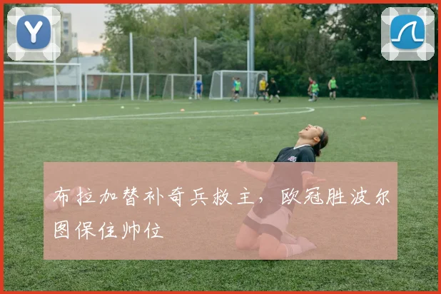 布拉加替补奇兵救主，欧冠胜波尔图保住帅位