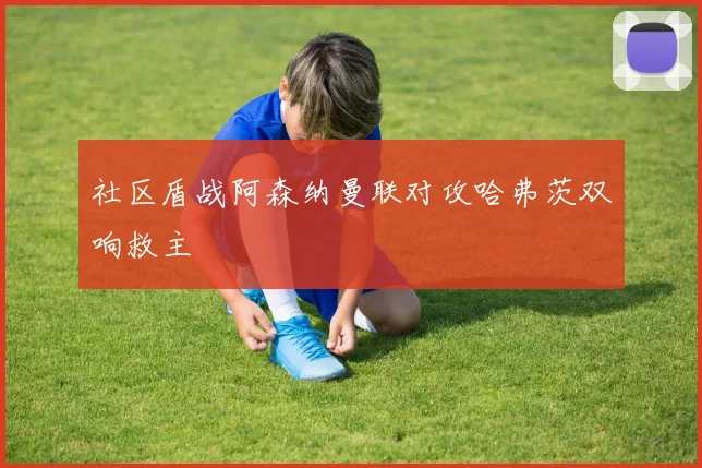 社区盾战阿森纳曼联对攻哈弗茨双响救主