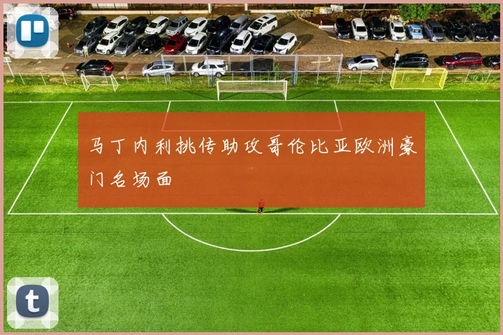 马丁内利挑传助攻哥伦比亚欧洲豪门名场面