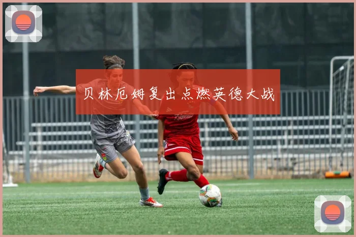 贝林厄姆复出点燃英德大战
