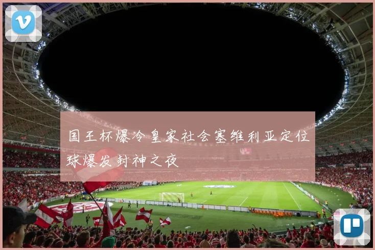 国王杯爆冷皇家社会塞维利亚定位球爆发封神之夜
