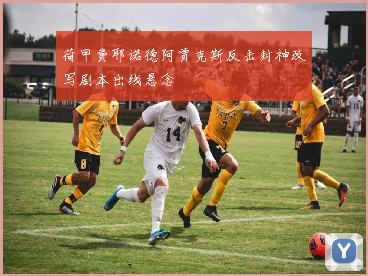 荷甲费耶诺德阿贾克斯反击封神改写剧本出线悬念