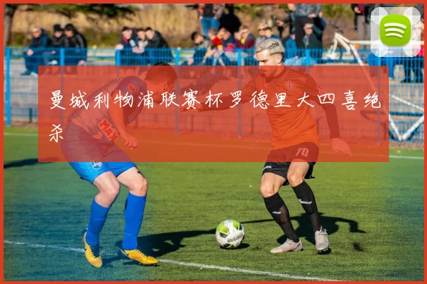 曼城利物浦联赛杯罗德里大四喜绝杀