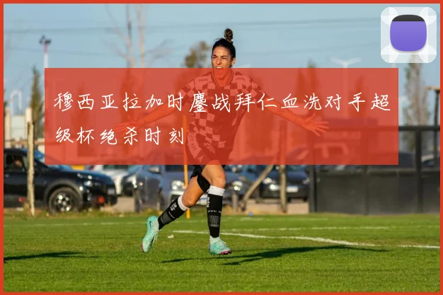 穆西亚拉加时鏖战拜仁血洗对手超级杯绝杀时刻