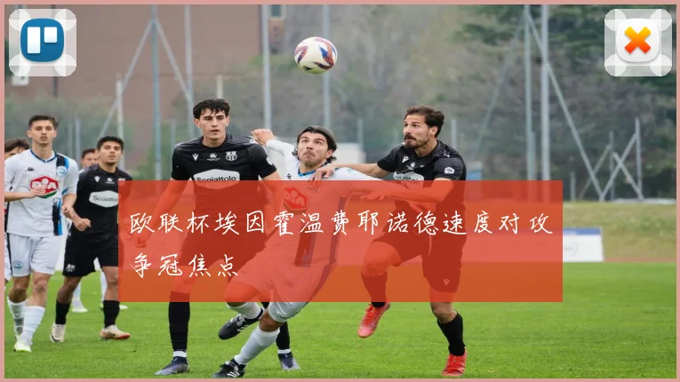 欧联杯埃因霍温费耶诺德速度对攻争冠焦点