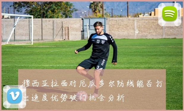 穆西亚拉面对厄瓜多尔防线能否打出速度优势破门机会分析