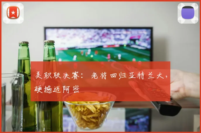 美职联决赛：老将回归亚特兰大，硬撼迈阿密