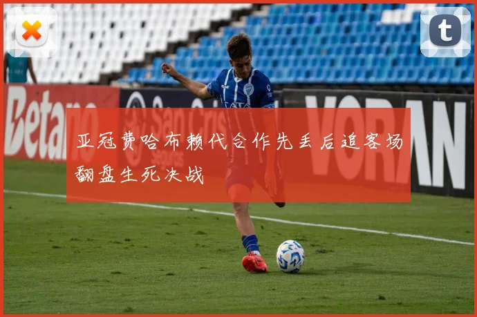 亚冠费哈布赖代合作先丢后追客场翻盘生死决战