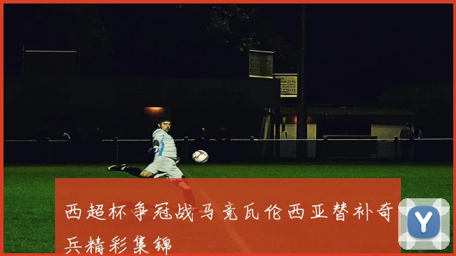 西超杯争冠战马竞瓦伦西亚替补奇兵精彩集锦