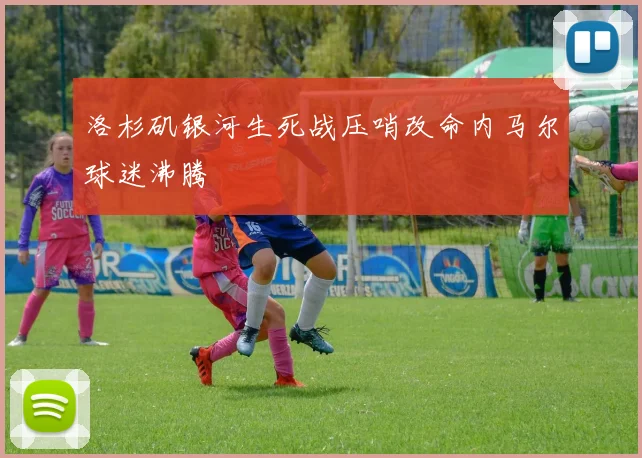 洛杉矶银河生死战压哨改命内马尔球迷沸腾