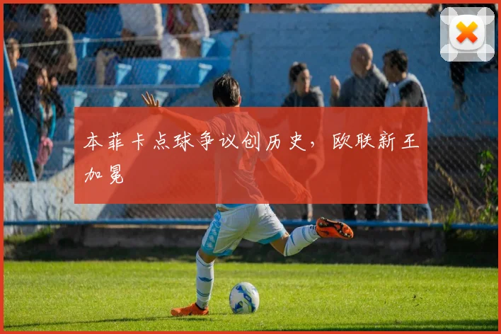 本菲卡点球争议创历史,欧联新王加冕