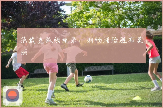 范戴克弧线绝杀，利物浦险胜布莱顿