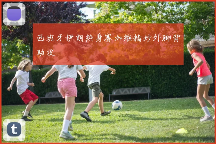 西班牙伊朗热身赛加维精妙外脚背助攻