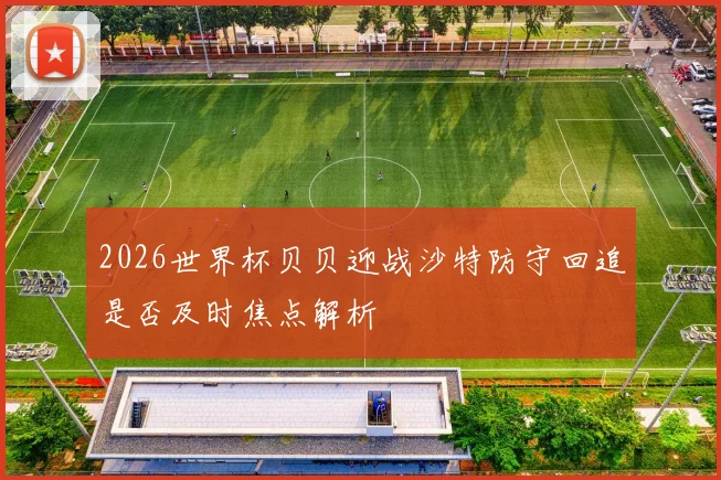 2026世界杯贝贝迎战沙特防守回追是否及时焦点解析