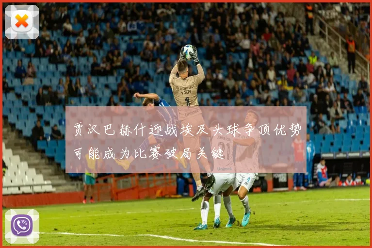 贾汉巴赫什迎战埃及头球争顶优势可能成为比赛破局关键
