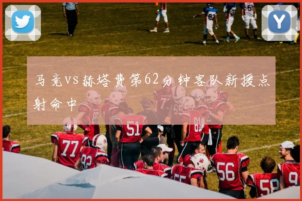 马竞vs赫塔费第62分钟客队新援点射命中