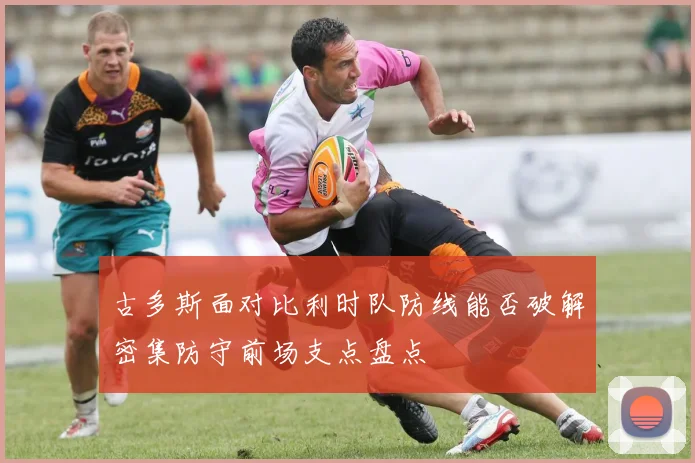 古多斯面对比利时队防线能否破解密集防守前场支点盘点
