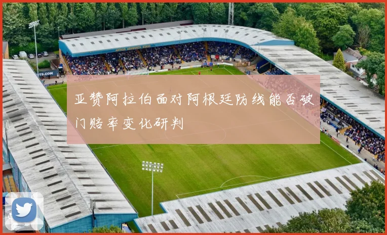 亚赞阿拉伯面对阿根廷防线能否破门赔率变化研判