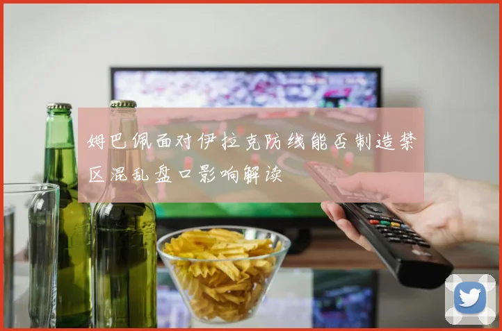 姆巴佩面对伊拉克防线能否制造禁区混乱盘口影响解读