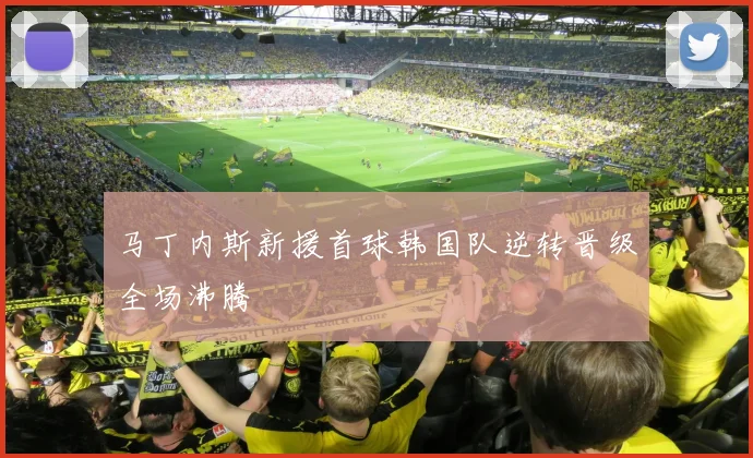 马丁内斯新援首球韩国队逆转晋级全场沸腾
