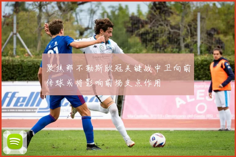 聚焦那不勒斯欧冠关键战中卫向前传球或将影响前场支点作用