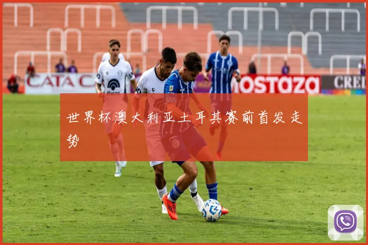 世界杯澳大利亚土耳其赛前首发走势