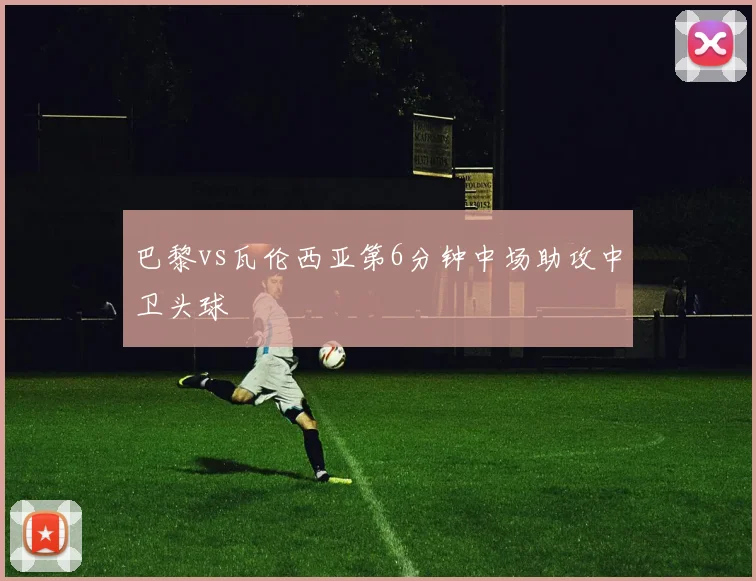 巴黎vs瓦伦西亚第6分钟中场助攻中卫头球