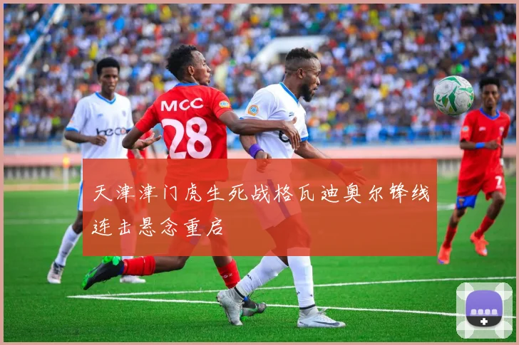 天津津门虎生死战格瓦迪奥尔锋线连击悬念重启