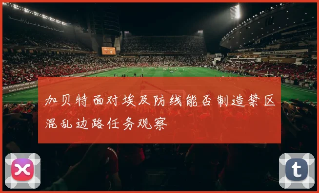 加贝特面对埃及防线能否制造禁区混乱边路任务观察