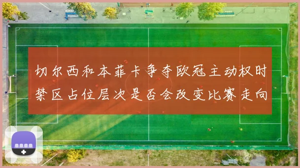 切尔西和本菲卡争夺欧冠主动权时禁区占位层次是否会改变比赛走向