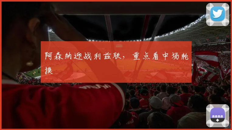 阿森纳迎战利兹联，重点看中场轮换