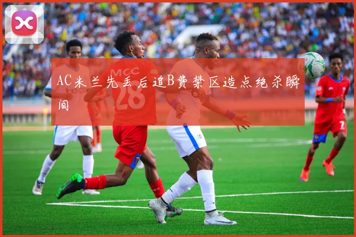 AC米兰先丢后追B费禁区造点绝杀瞬间
