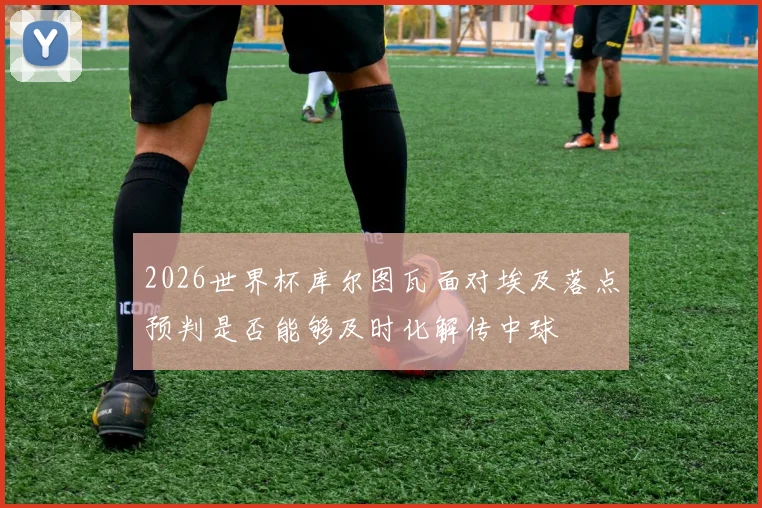 2026世界杯库尔图瓦面对埃及落点预判是否能够及时化解传中球