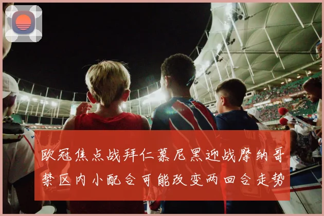 欧冠焦点战拜仁慕尼黑迎战摩纳哥禁区内小配合可能改变两回合走势