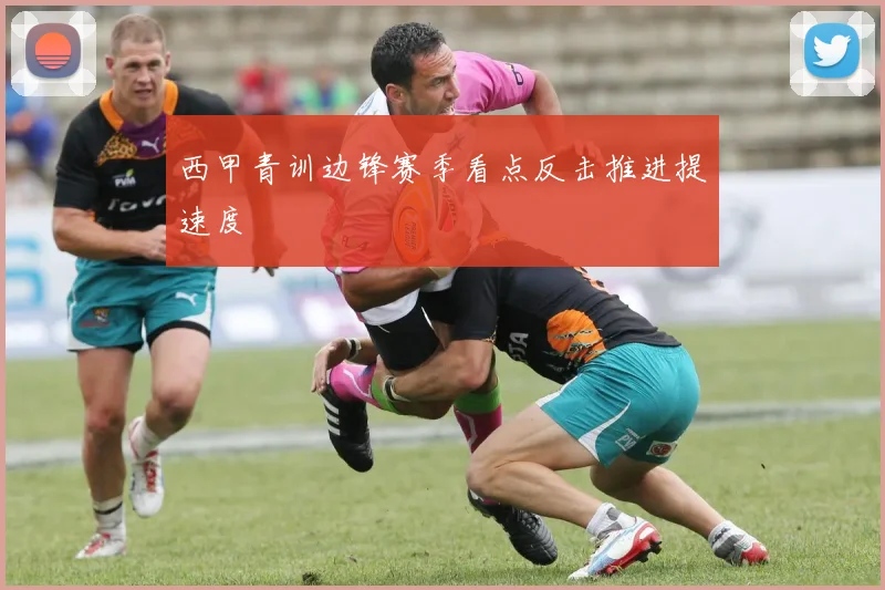西甲青训边锋赛季看点反击推进提速度