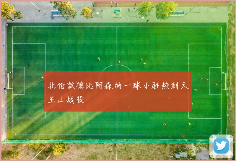 北伦敦德比阿森纳一球小胜热刺天王山战役