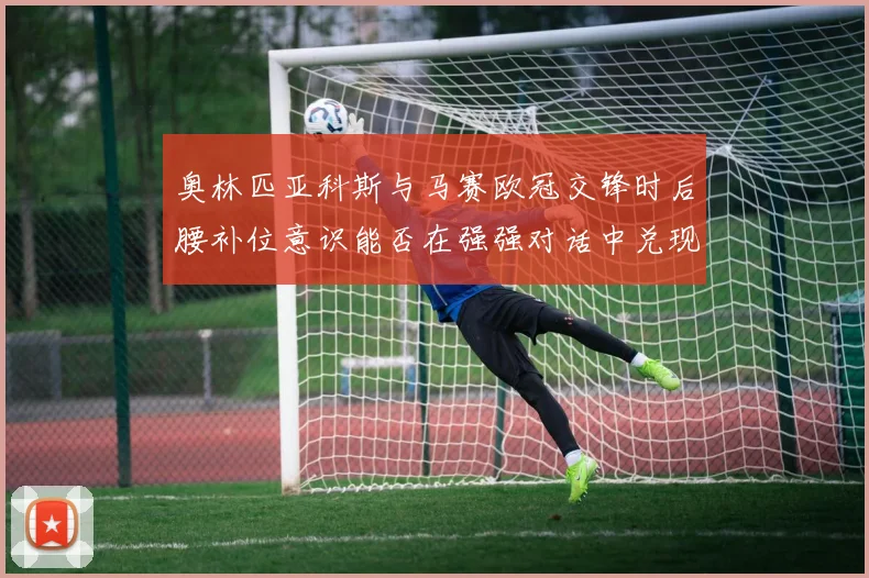奥林匹亚科斯与马赛欧冠交锋时后腰补位意识能否在强强对话中兑现
