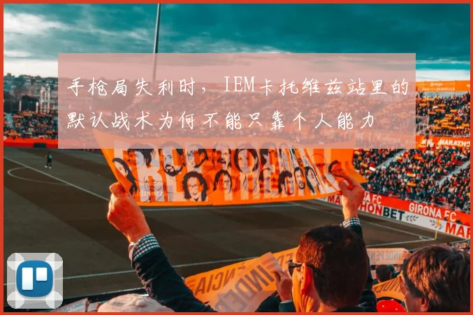 手枪局失利时，IEM卡托维兹站里的默认战术为何不能只靠个人能力