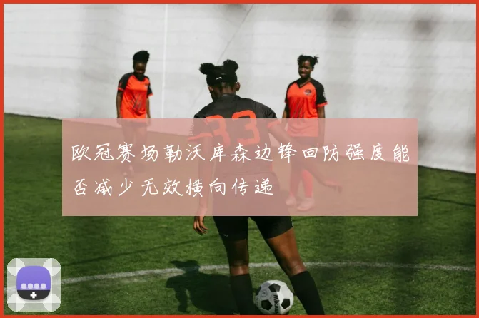 欧冠赛场勒沃库森边锋回防强度能否减少无效横向传递