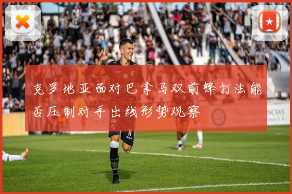 克罗地亚面对巴拿马双前锋打法能否压制对手出线形势观察