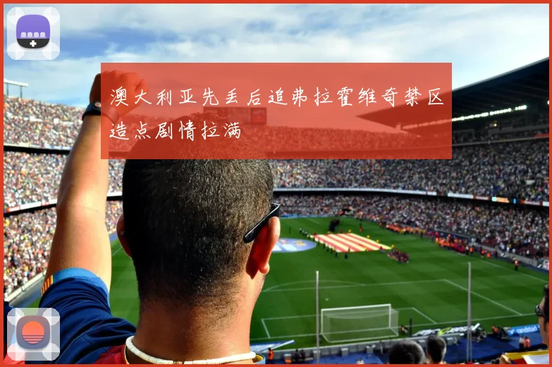 澳大利亚先丢后追弗拉霍维奇禁区造点剧情拉满