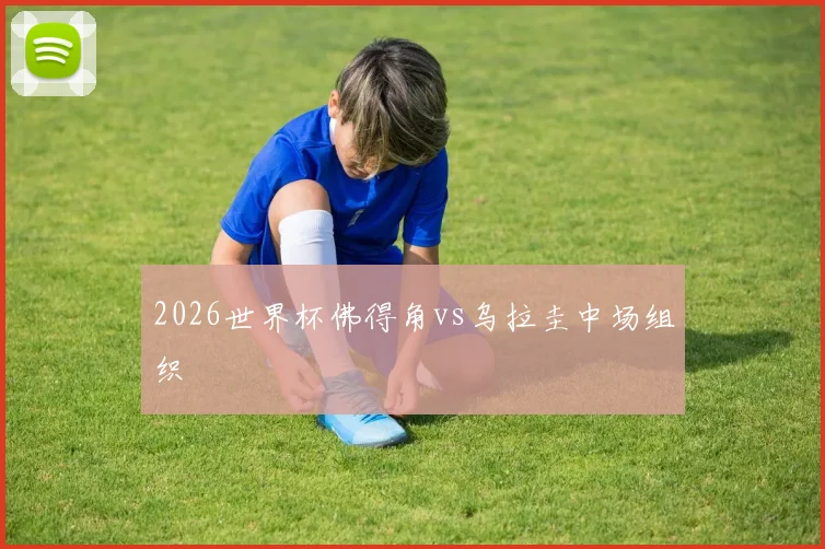 2026世界杯佛得角vs乌拉圭中场组织