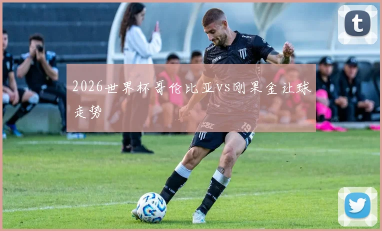 2026世界杯哥伦比亚vs刚果金让球走势