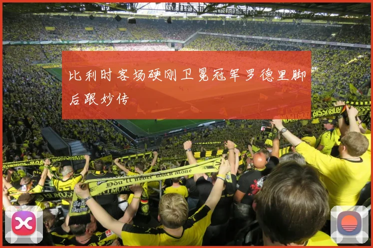 比利时客场硬刚卫冕冠军罗德里脚后跟妙传
