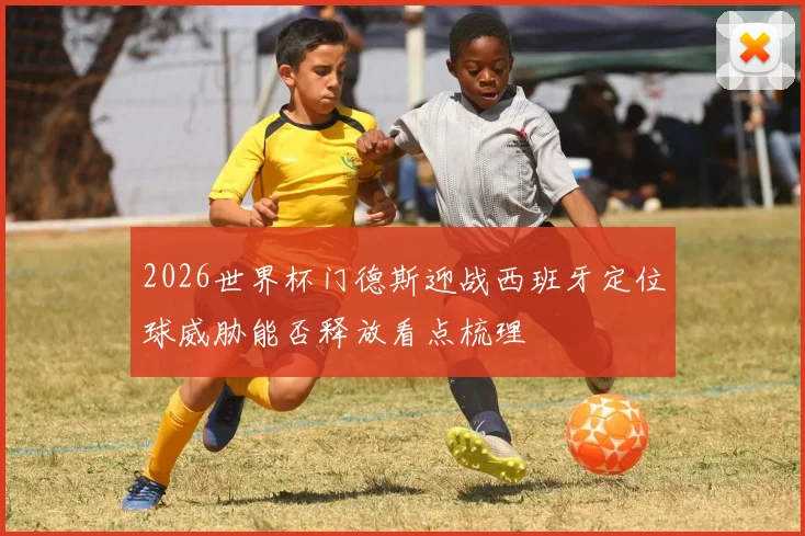 2026世界杯门德斯迎战西班牙定位球威胁能否释放看点梳理