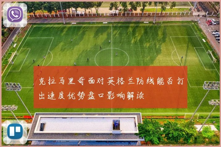 克拉马里奇面对英格兰防线能否打出速度优势盘口影响解读