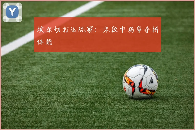 埃尔切打法观察：末段中场争夺拼体能