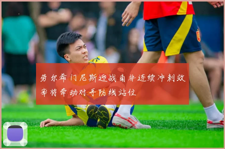 劳尔希门尼斯迎战南非连续冲刺效率将牵动对手防线站位